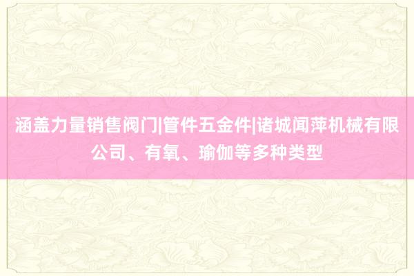 涵盖力量销售阀门|管件五金件|诸城闻萍机械有限公司、有氧、瑜伽等多种类型